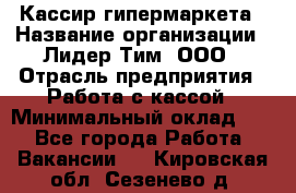 Кассир гипермаркета › Название организации ­ Лидер Тим, ООО › Отрасль предприятия ­ Работа с кассой › Минимальный оклад ­ 1 - Все города Работа » Вакансии   . Кировская обл.,Сезенево д.